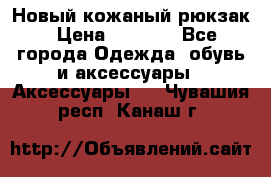 Новый кожаный рюкзак › Цена ­ 5 490 - Все города Одежда, обувь и аксессуары » Аксессуары   . Чувашия респ.,Канаш г.